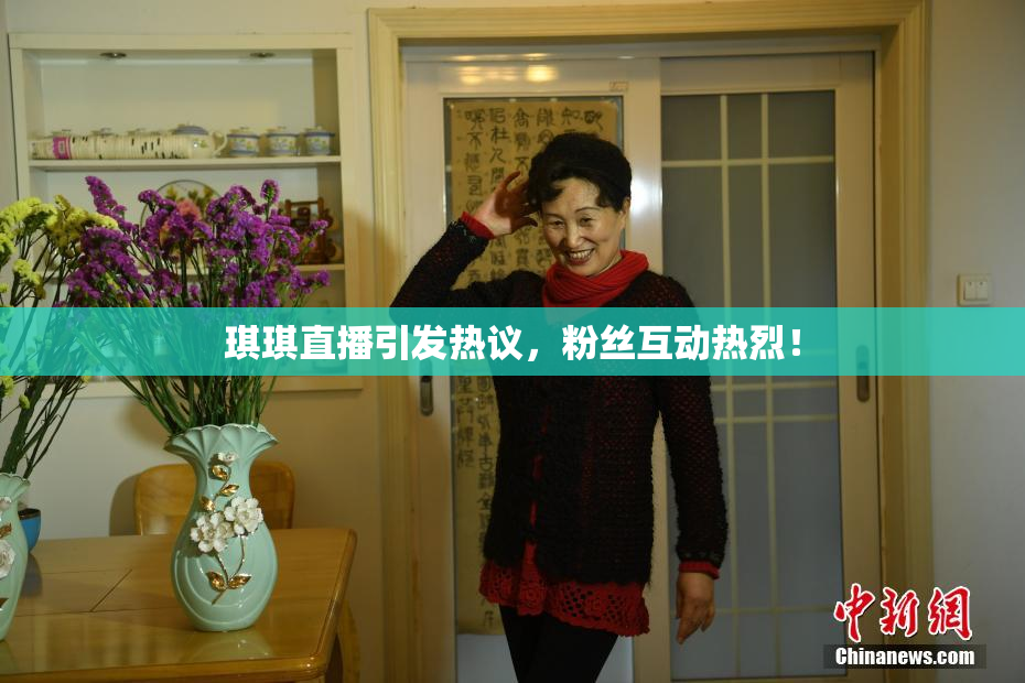 琪琪直播引发热议，粉丝互动热烈！