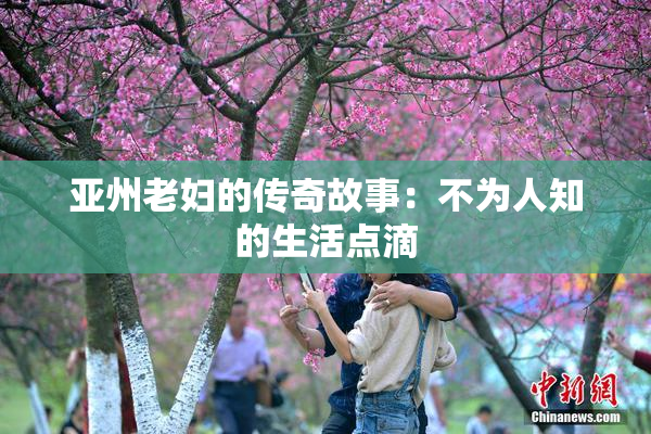 亚州老妇的传奇故事：不为人知的生活点滴