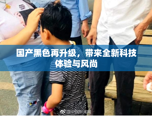 国产黑色再升级，带来全新科技体验与风尚