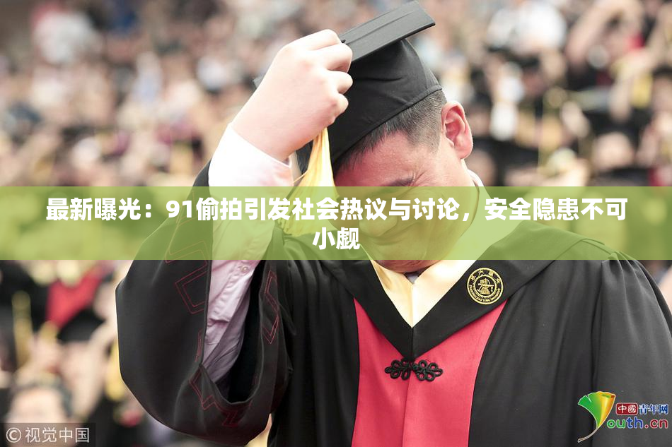 最新曝光：91偷拍引发社会热议与讨论，安全隐患不可小觑