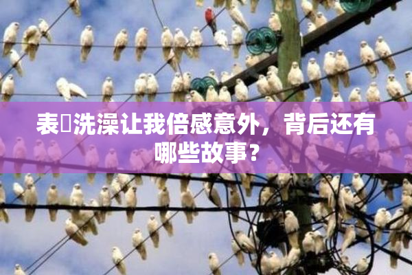 表妺洗澡让我倍感意外，背后还有哪些故事？
