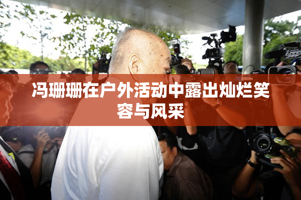 冯珊珊在户外活动中露出灿烂笑容与风采