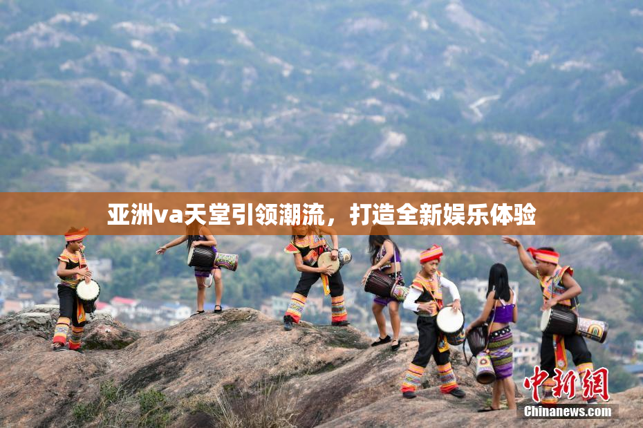 亚洲va天堂引领潮流，打造全新娱乐体验