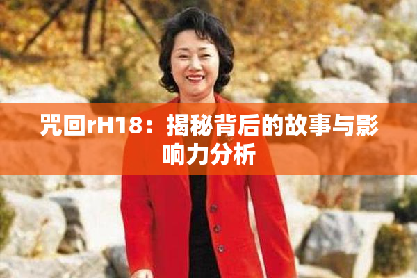 咒回rH18：揭秘背后的故事与影响力分析