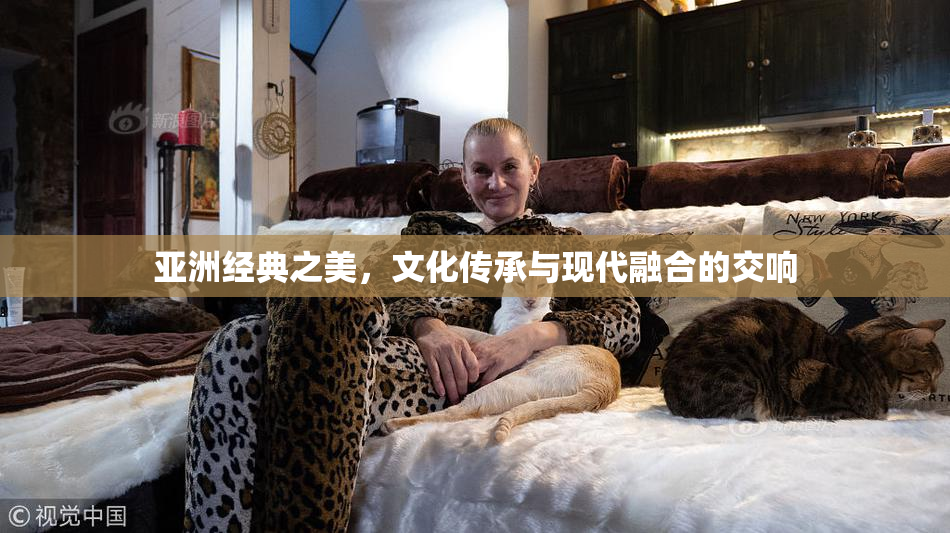 亚洲经典之美，文化传承与现代融合的交响