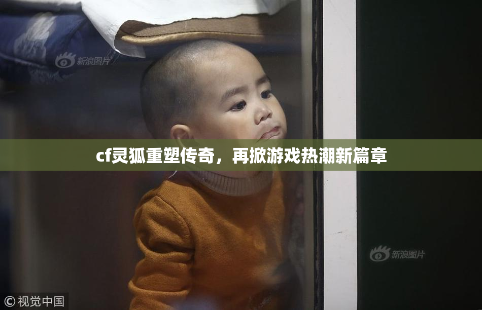 cf灵狐重塑传奇，再掀游戏热潮新篇章