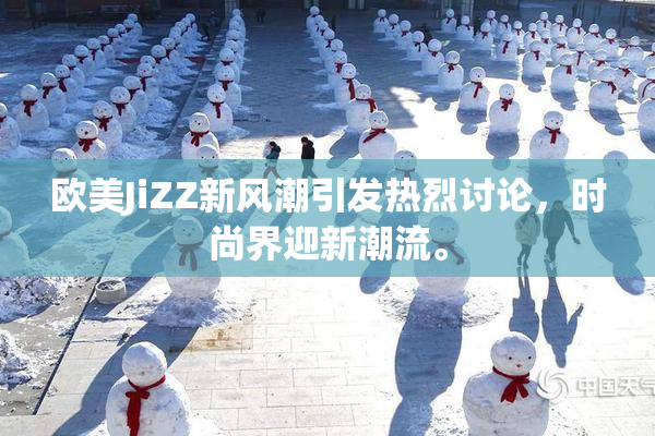 欧美JiZZ新风潮引发热烈讨论，时尚界迎新潮流。