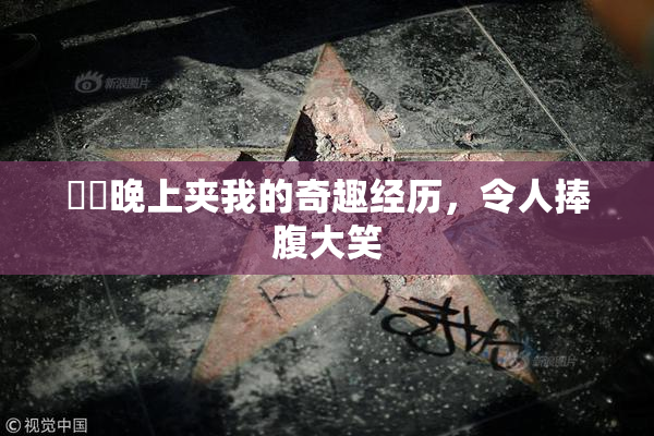妺妺晚上夹我的奇趣经历，令人捧腹大笑