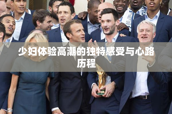 少妇体验高潮的独特感受与心路历程