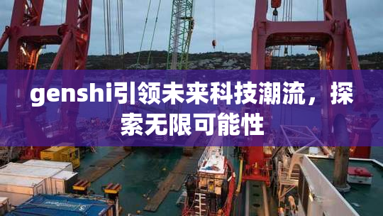 genshi引领未来科技潮流，探索无限可能性