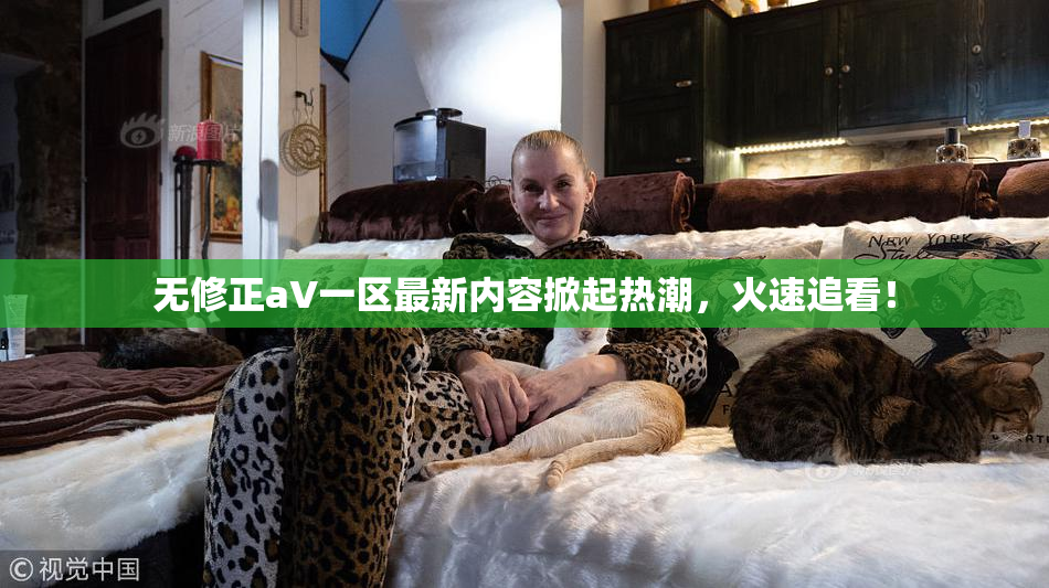 无修正aV一区最新内容掀起热潮，火速追看！