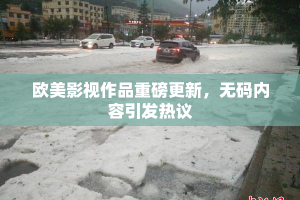 欧美影视作品重磅更新，无码内容引发热议