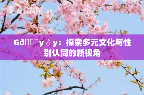 G🈚y♂y：探索多元文化与性别认同的新视角