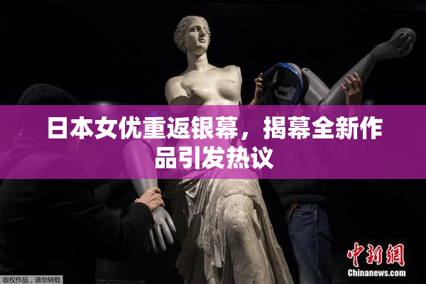 日本女优重返银幕，揭幕全新作品引发热议