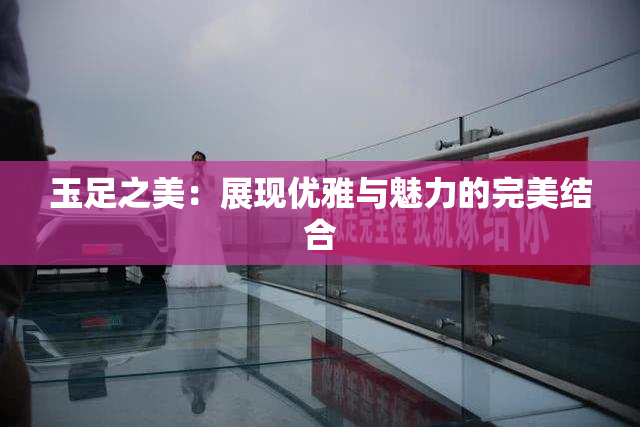 玉足之美：展现优雅与魅力的完美结合