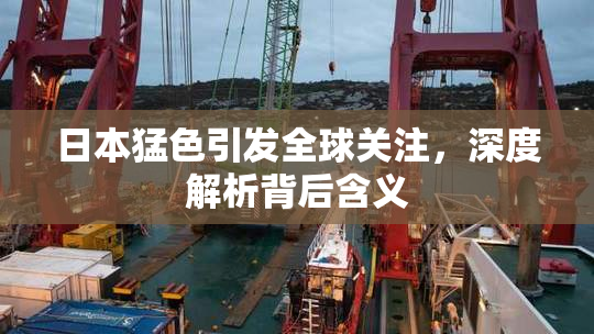 日本猛色引发全球关注，深度解析背后含义