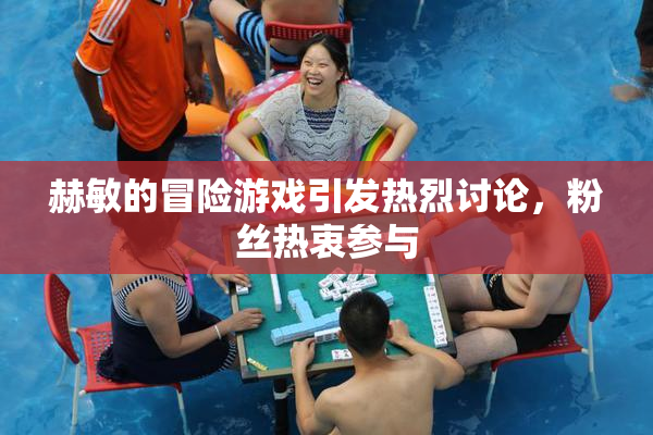 赫敏的冒险游戏引发热烈讨论，粉丝热衷参与