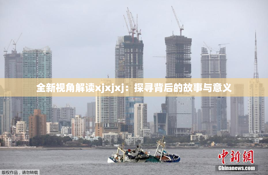 全新视角解读xjxjxj：探寻背后的故事与意义