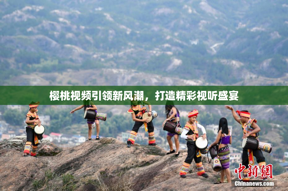 樱桃视频引领新风潮，打造精彩视听盛宴