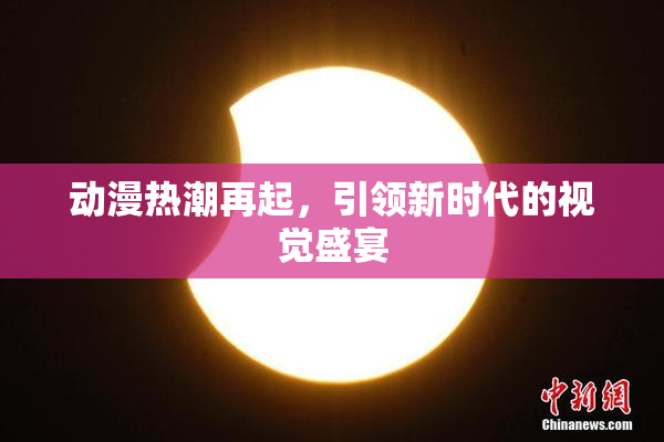 动漫热潮再起，引领新时代的视觉盛宴