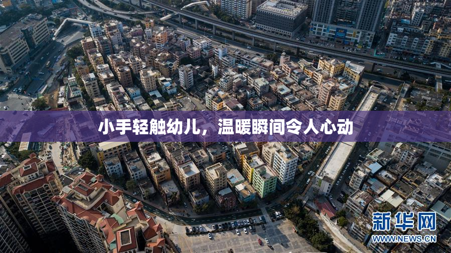 小手轻触幼儿，温暖瞬间令人心动