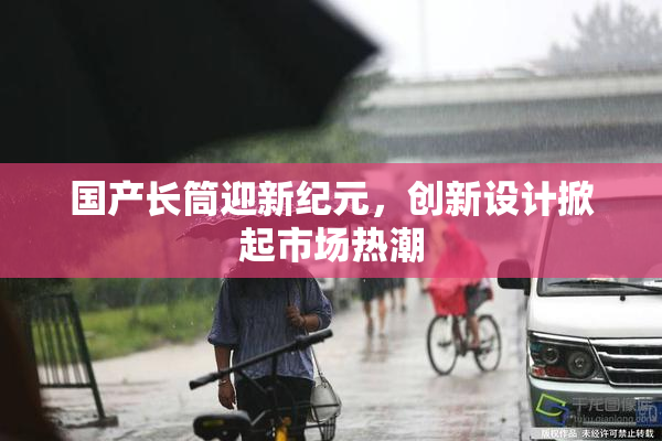国产长筒迎新纪元，创新设计掀起市场热潮