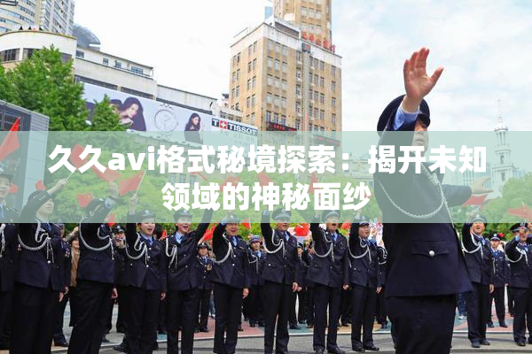 久久avi格式秘境探索：揭开未知领域的神秘面纱