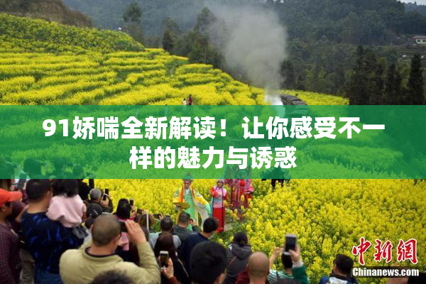 91娇喘全新解读！让你感受不一样的魅力与诱惑