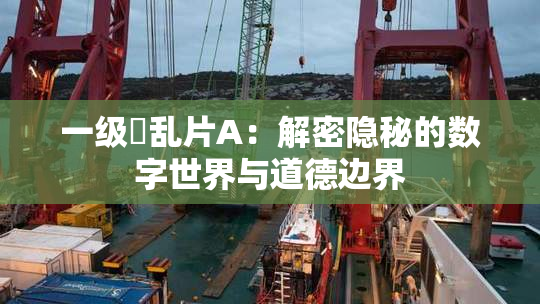 一级婬乱片A：解密隐秘的数字世界与道德边界