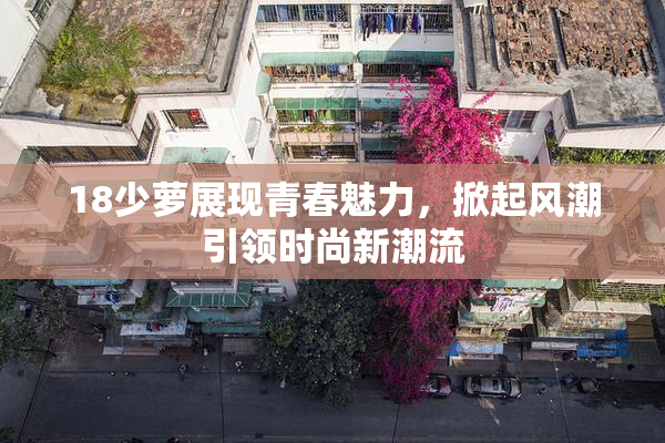 18少萝展现青春魅力，掀起风潮引领时尚新潮流