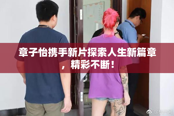 章子怡携手新片探索人生新篇章，精彩不断！