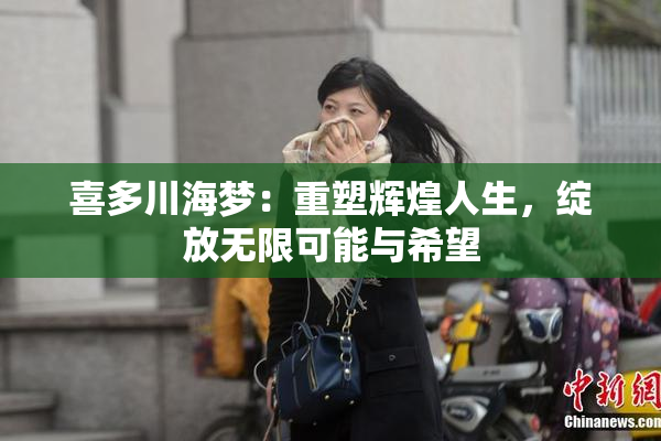 喜多川海梦：重塑辉煌人生，绽放无限可能与希望