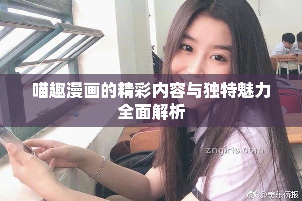喵趣漫画的精彩内容与独特魅力全面解析