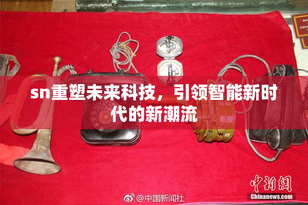 sn重塑未来科技，引领智能新时代的新潮流