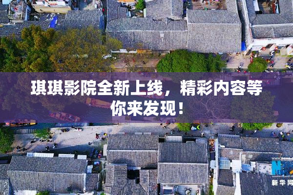琪琪影院全新上线，精彩内容等你来发现！