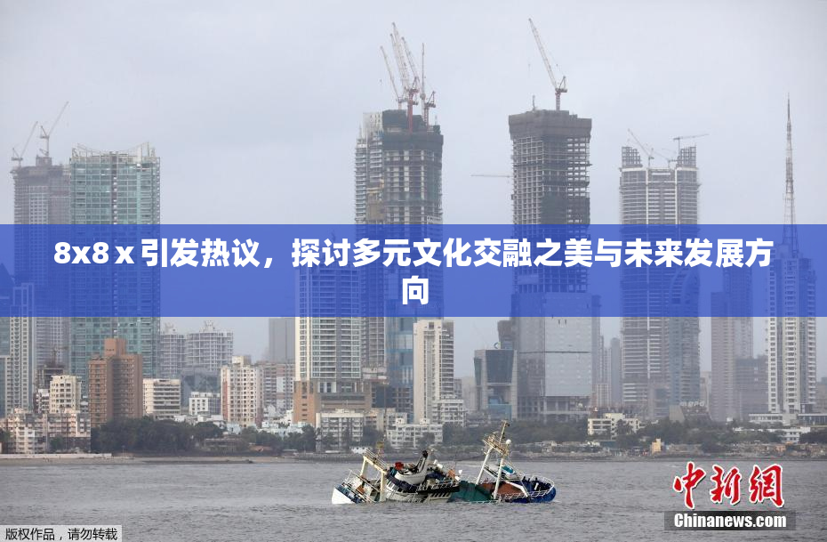 8x8ⅹ引发热议，探讨多元文化交融之美与未来发展方向