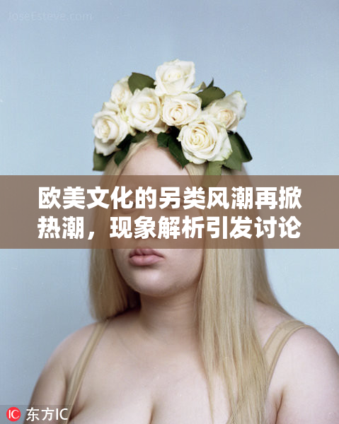 欧美文化的另类风潮再掀热潮，现象解析引发讨论