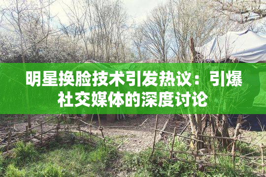 明星换脸技术引发热议：引爆社交媒体的深度讨论