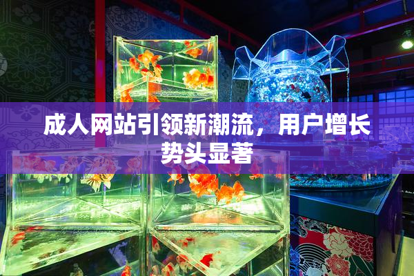 成人网站引领新潮流，用户增长势头显著