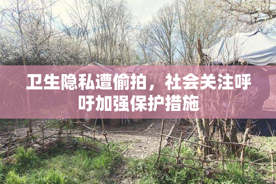 卫生隐私遭偷拍，社会关注呼吁加强保护措施