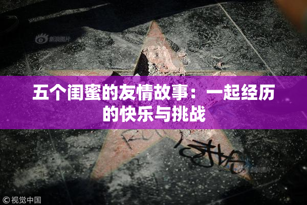 五个闺蜜的友情故事：一起经历的快乐与挑战