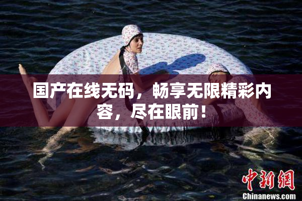 国产在线无码，畅享无限精彩内容，尽在眼前！