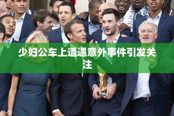 少妇公车上遭遇意外事件引发关注