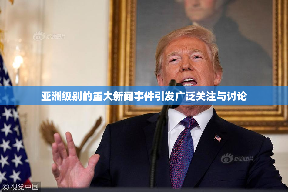 亚洲级别的重大新闻事件引发广泛关注与讨论