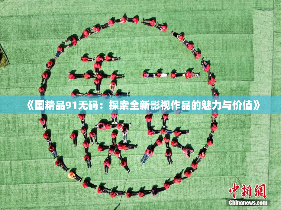 《国精品91无码：探索全新影视作品的魅力与价值》