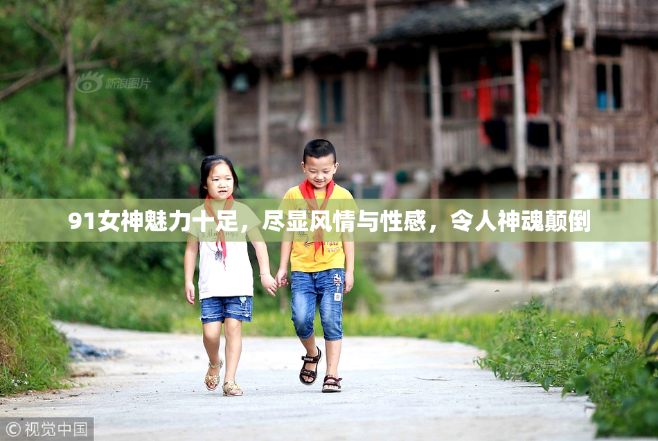 91女神魅力十足，尽显风情与性感，令人神魂颠倒