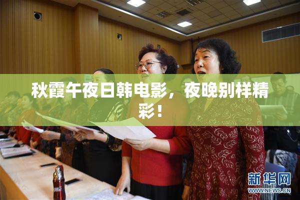 秋霞午夜日韩电影，夜晚别样精彩！