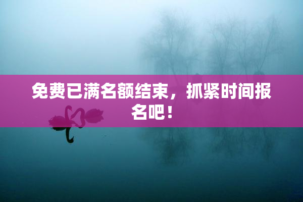 免费已满名额结束，抓紧时间报名吧！