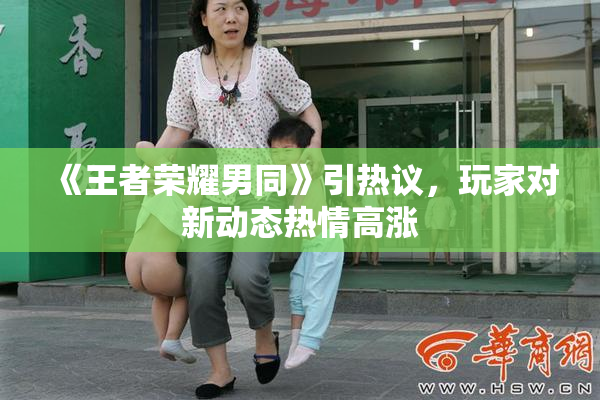 《王者荣耀男同》引热议，玩家对新动态热情高涨