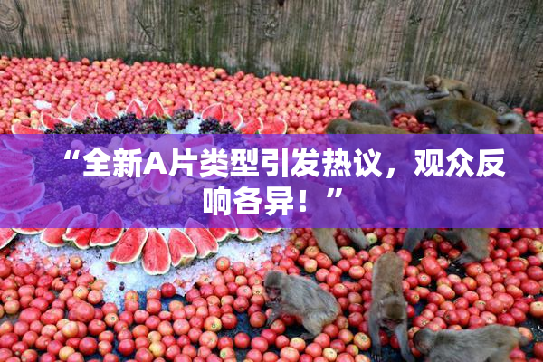 “全新A片类型引发热议，观众反响各异！”